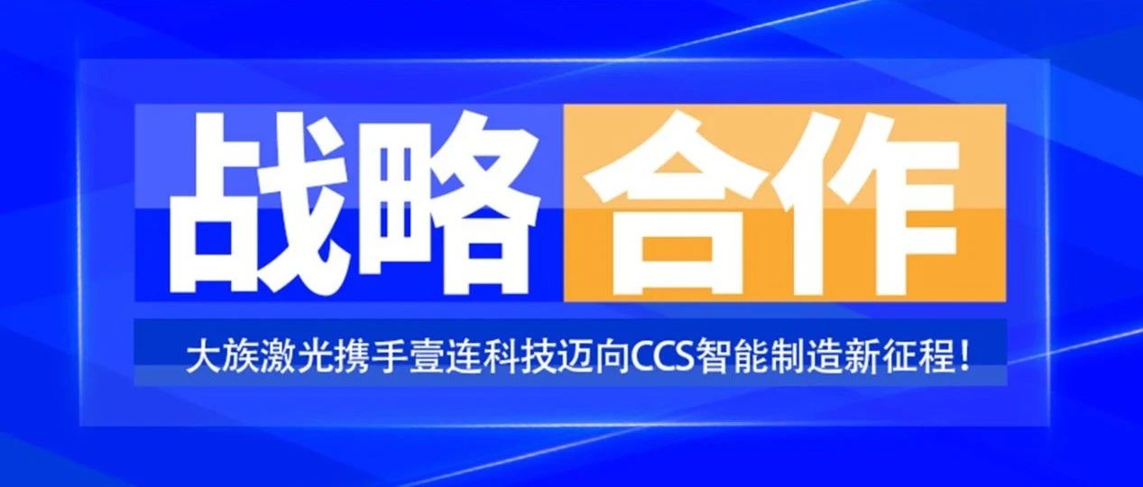 共創(chuàng)未來(lái)，智造&ldquo;新&rdquo;時(shí)代&mdash;&mdash;大族激光攜手壹連科技邁向CCS智能制造新征程！ 
